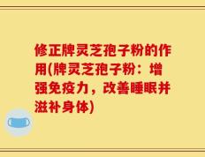 修正牌灵芝孢子粉的作用(牌灵芝孢子粉：增强免疫力，改善睡眠并滋补身体)