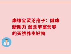 康维宝灵芝孢子：健康新助力 蕴含丰富营养的天然养生好物