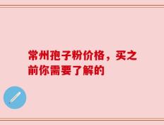 常州孢子粉价格，买之前你需要了解的