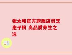 张太和官方旗舰店灵芝孢子粉 高品质养生之选