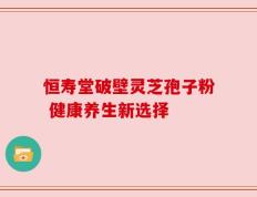 恒寿堂破壁灵芝孢子粉 健康养生新选择