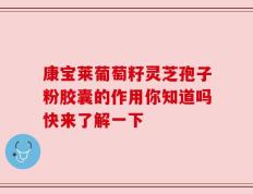 康宝莱葡萄籽灵芝孢子粉胶囊的作用你知道吗快来了解一下