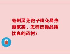 亳州灵芝孢子粉交易热潮来袭，怎样选择品质优良的药材？