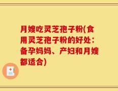 月嫂吃灵芝孢子粉(食用灵芝孢子粉的好处：备孕妈妈、产妇和月嫂都适合)