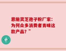恩施灵芝孢子粉厂家：为何众多消费者青睐这款产品？”