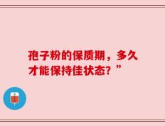 孢子粉的保质期，多久才能保持佳状态？”