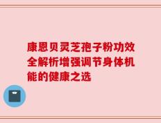 康恩贝灵芝孢子粉功效全解析增强调节身体机能的健康之选