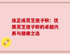 徐正成灵芝孢子粉：优质灵芝孢子粉的卓越代表与健康之选