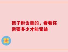 孢子粉含量的，看看你需要多少才能受益