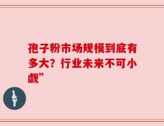 孢子粉市场规模到底有多大？行业未来不可小觑”
