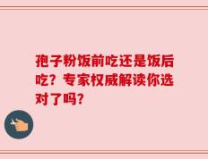 孢子粉饭前吃还是饭后吃？专家权威解读你选对了吗？