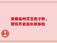 安徽亳州灵芝孢子粉，帮你开启滋补新体验