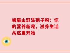 峨眉山野生孢子粉：你的营养新宠，滋养生活从这里开始