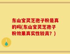 东山宝灵芝孢子粉是真的吗(东山宝灵芝孢子粉效果真实性较高？)