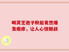 喝灵芝孢子粉后竟然爆发疱疹，让人心惊胆战
