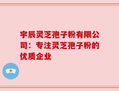 宇辰灵芝孢子粉有限公司：专注灵芝孢子粉的优质企业