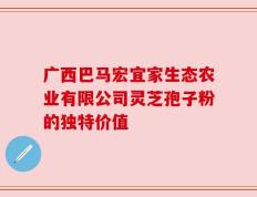 广西巴马宏宜家生态农业有限公司灵芝孢子粉的独特价值