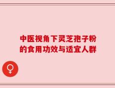 中医视角下灵芝孢子粉的食用功效与适宜人群