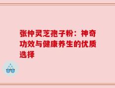 张仲灵芝孢子粉：神奇功效与健康养生的优质选择
