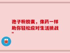 孢子粉胶囊，像药一样助你轻松应对生活挑战”