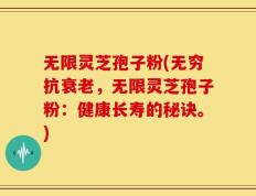 无限灵芝孢子粉(无穷抗衰老，无限灵芝孢子粉：健康长寿的秘诀。)