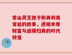 常山灵芝孢子粉再利用背后的故事，透视丰厚财富与返璞归真的时代转变
