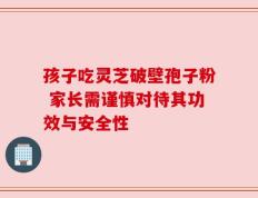 孩子吃灵芝破壁孢子粉 家长需谨慎对待其功效与安全性