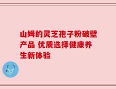 山姆的灵芝孢子粉破壁产品 优质选择健康养生新体验