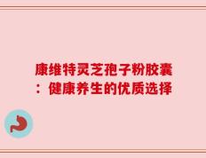 康维特灵芝孢子粉胶囊：健康养生的优质选择
