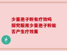 少量孢子粉有疗效吗 探究服用少量孢子粉能否产生疗效果