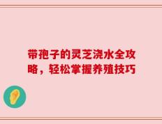 带孢子的灵芝浇水全攻略，轻松掌握养殖技巧