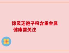 惊灵芝孢子粉含重金属 健康需关注
