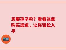 想要孢子粉？看看这些购买渠道，让你轻松入手