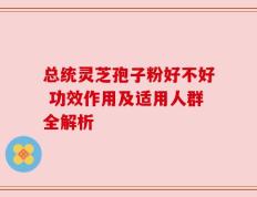 总统灵芝孢子粉好不好 功效作用及适用人群全解析