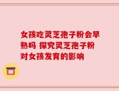 女孩吃灵芝孢子粉会早熟吗 探究灵芝孢子粉对女孩发育的影响