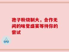 孢子粉烧制大，合作无间的味觉盛宴等待你的尝试