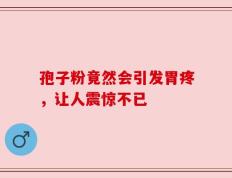 孢子粉竟然会引发胃疼，让人震惊不已