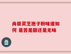 尚臣灵芝孢子粉味道如何 是苦是甜还是无味