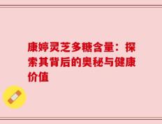 康婷灵芝多糖含量：探索其背后的奥秘与健康价值
