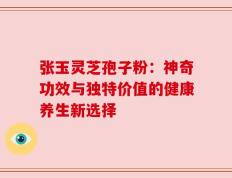 张玉灵芝孢子粉：神奇功效与独特价值的健康养生新选择