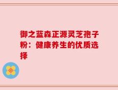 御之蓝森正源灵芝孢子粉：健康养生的优质选择