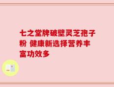 七之堂牌破壁灵芝孢子粉 健康新选择营养丰富功效多