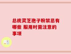 总统灵芝孢子粉禁忌有哪些 服用时需注意的事项
