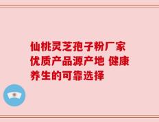 仙桃灵芝孢子粉厂家 优质产品源产地 健康养生的可靠选择