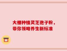 大棚种植灵芝孢子粉，带你领略养生新标准