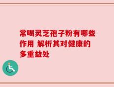 常喝灵芝孢子粉有哪些作用 解析其对健康的多重益处