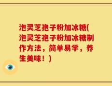泡灵芝孢子粉加冰糖(泡灵芝孢子粉加冰糖制作方法，简单易学，养生美味！)