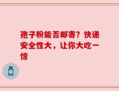 孢子粉能否邮寄？快递安全性大，让你大吃一惊