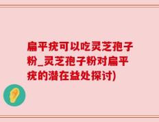 扁平疣可以吃灵芝孢子粉_灵芝孢子粉对扁平疣的潜在益处探讨)