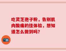 吃灵芝孢子粉，告别肌肉酸痛的佳体验，想知道怎么做到吗？